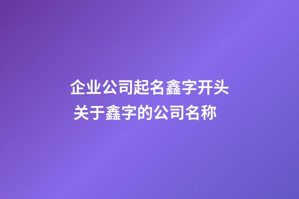 企业公司起名鑫字开头 关于鑫字的公司名称-第1张-公司起名-玄机派